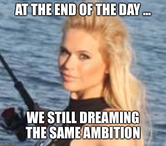 AT THE END OF THE DAY ... WE STILL DREAMING THE SAME AMBITION | image tagged in maria durbani | made w/ Imgflip meme maker