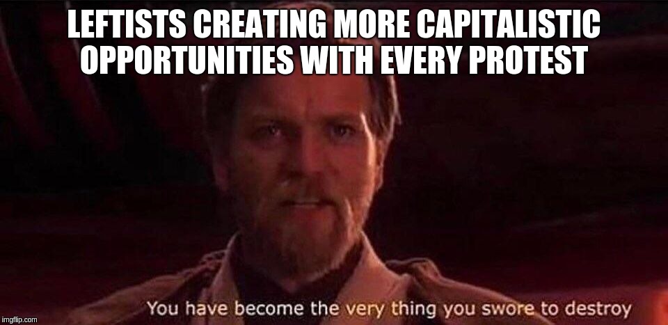 You've become the very thing you swore to destroy | LEFTISTS CREATING MORE CAPITALISTIC OPPORTUNITIES WITH EVERY PROTEST | image tagged in you've become the very thing you swore to destroy | made w/ Imgflip meme maker