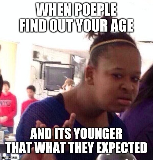 Black Girl Wat | WHEN POEPLE FIND OUT YOUR AGE; AND ITS YOUNGER THAT WHAT THEY EXPECTED | image tagged in memes,black girl wat | made w/ Imgflip meme maker
