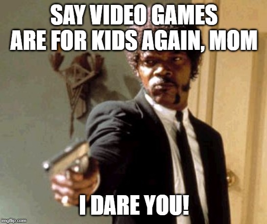 Say That Again I Dare You | SAY VIDEO GAMES ARE FOR KIDS AGAIN, MOM; I DARE YOU! | image tagged in memes,say that again i dare you | made w/ Imgflip meme maker