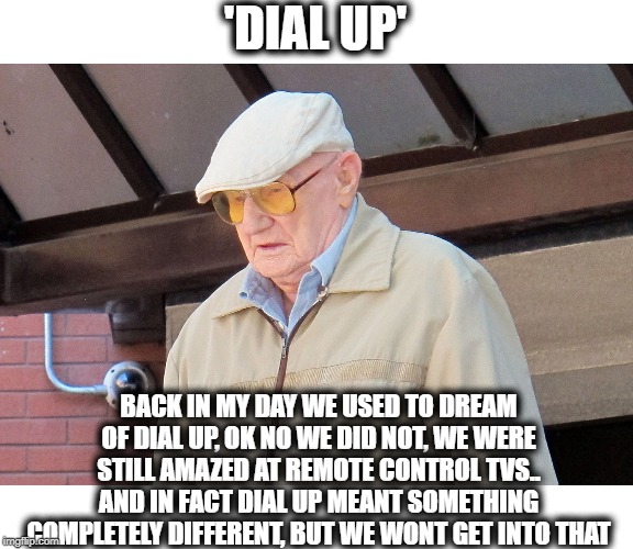 Old Man | 'DIAL UP' BACK IN MY DAY WE USED TO DREAM OF DIAL UP, OK NO WE DID NOT, WE WERE STILL AMAZED AT REMOTE CONTROL TVS.. AND IN FACT DIAL UP MEA | image tagged in old man | made w/ Imgflip meme maker