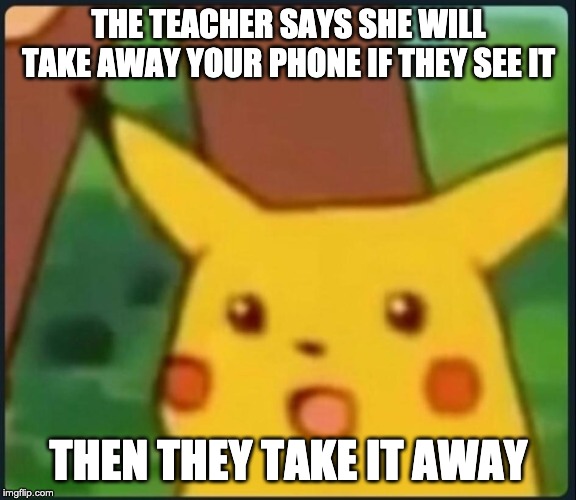 Surprised Pikachu | THE TEACHER SAYS SHE WILL TAKE AWAY YOUR PHONE IF THEY SEE IT; THEN THEY TAKE IT AWAY | image tagged in surprised pikachu | made w/ Imgflip meme maker