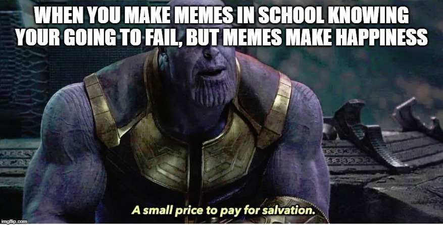 A small price to pay for salvation | WHEN YOU MAKE MEMES IN SCHOOL KNOWING YOUR GOING TO FAIL, BUT MEMES MAKE HAPPINESS | image tagged in a small price to pay for salvation | made w/ Imgflip meme maker