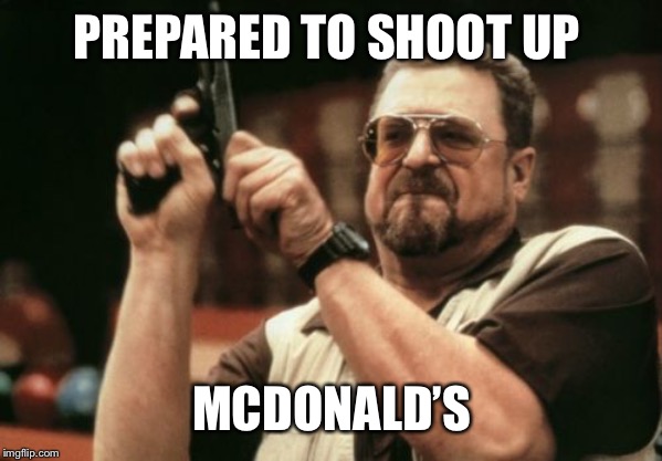 PREPARED TO SHOOT UP MCDONALD’S | image tagged in memes,am i the only one around here | made w/ Imgflip meme maker