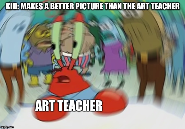 Mr Krabs Blur Meme Meme | KID: MAKES A BETTER PICTURE THAN THE ART TEACHER; ART TEACHER | image tagged in memes,mr krabs blur meme | made w/ Imgflip meme maker