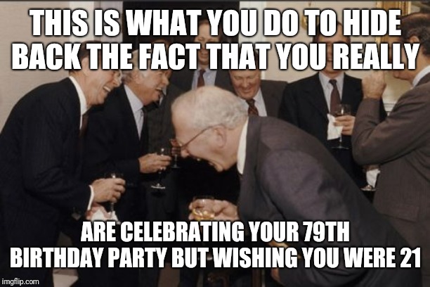 Laughing Men In Suits | THIS IS WHAT YOU DO TO HIDE BACK THE FACT THAT YOU REALLY; ARE CELEBRATING YOUR 79TH BIRTHDAY PARTY BUT WISHING YOU WERE 21 | image tagged in memes,laughing men in suits | made w/ Imgflip meme maker