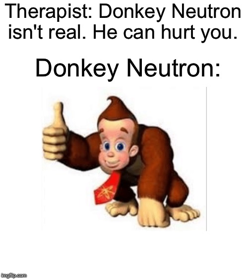 Donkey Neutron! Or Is It Jimmy Kong? | Therapist: Donkey Neutron isn't real. He can hurt you. Donkey Neutron: | image tagged in blank white template,donkey kong,jimmy neutron,donkey neutron,therapist,dank memes | made w/ Imgflip meme maker