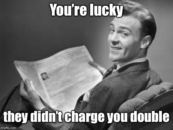 50's newspaper | You’re lucky they didn’t charge you double | image tagged in 50's newspaper | made w/ Imgflip meme maker