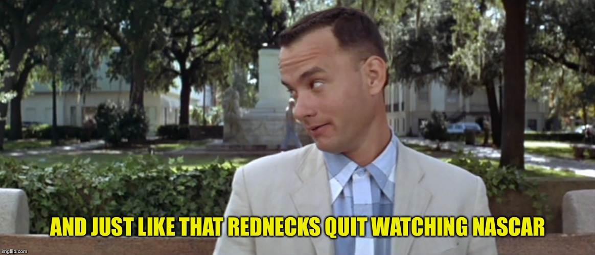 Forest Gump | AND JUST LIKE THAT REDNECKS QUIT WATCHING NASCAR | image tagged in forest gump | made w/ Imgflip meme maker