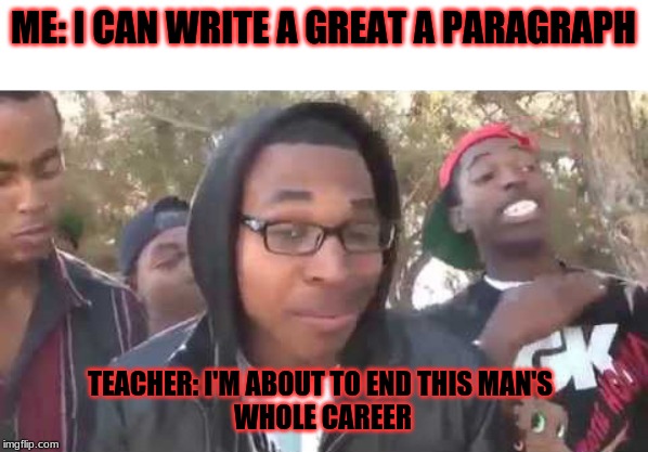 Teacher about to roast | ME: I CAN WRITE A GREAT A PARAGRAPH; TEACHER: I'M ABOUT TO END THIS MAN'S 
WHOLE CAREER | image tagged in i'm about to end this man's whole career | made w/ Imgflip meme maker