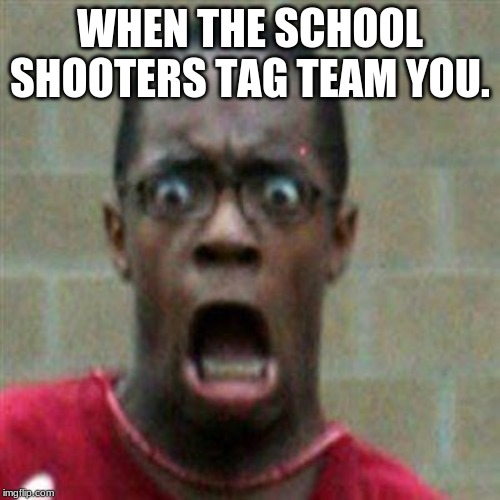 WHEN THE SCHOOL SHOOTERS TAG TEAM YOU. | image tagged in funny,nsfw | made w/ Imgflip meme maker
