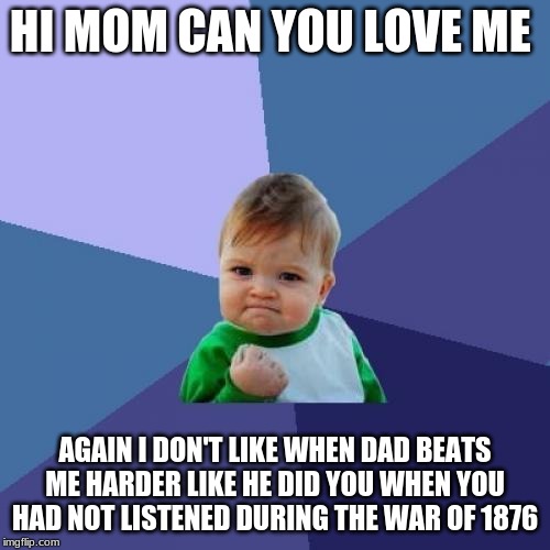 Success Kid | HI MOM CAN YOU LOVE ME; AGAIN I DON'T LIKE WHEN DAD BEATS ME HARDER LIKE HE DID YOU WHEN YOU HAD NOT LISTENED DURING THE WAR OF 1876 | image tagged in memes,success kid | made w/ Imgflip meme maker