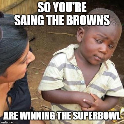 Third World Skeptical Kid | SO YOU'RE SAING THE BROWNS; ARE WINNING THE SUPERBOWL | image tagged in memes,third world skeptical kid | made w/ Imgflip meme maker