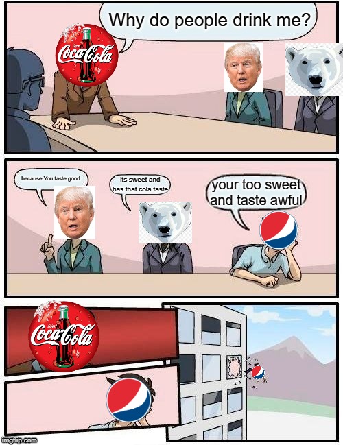 Boardroom Meeting Suggestion | Why do people drink me? because You taste good; its sweet and has that cola taste; your too sweet and taste awful | image tagged in memes,boardroom meeting suggestion | made w/ Imgflip meme maker