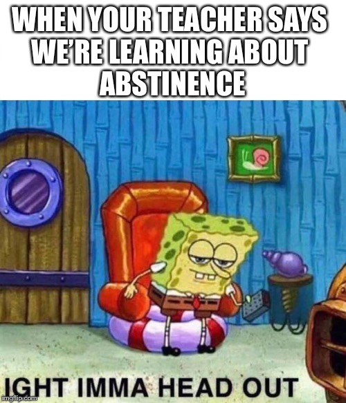 Spongebob Ight Imma Head Out Meme | WHEN YOUR TEACHER SAYS 
WE’RE LEARNING ABOUT 
ABSTINENCE | image tagged in spongebob ight imma head out | made w/ Imgflip meme maker