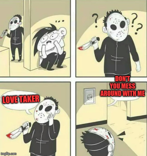 Hiding from serial killer | LOVE TAKER DON'T YOU MESS AROUND WITH ME | image tagged in hiding from serial killer | made w/ Imgflip meme maker