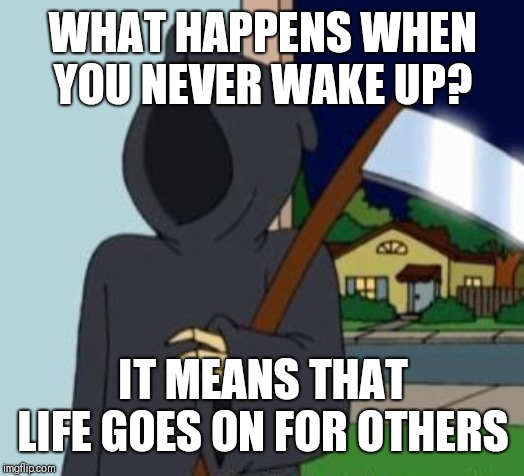 FG Death | WHAT HAPPENS WHEN YOU NEVER WAKE UP? IT MEANS THAT LIFE GOES ON FOR OTHERS | image tagged in fg death | made w/ Imgflip meme maker