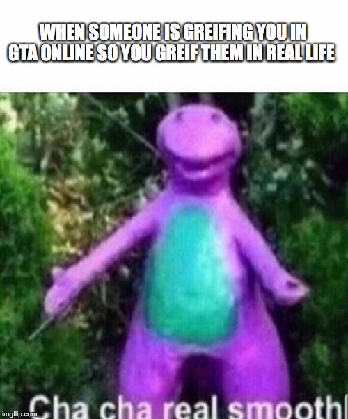 Cha cha real smooth | WHEN SOMEONE IS GREIFING YOU IN GTA ONLINE SO YOU GREIF THEM IN REAL LIFE | image tagged in cha cha real smooth | made w/ Imgflip meme maker