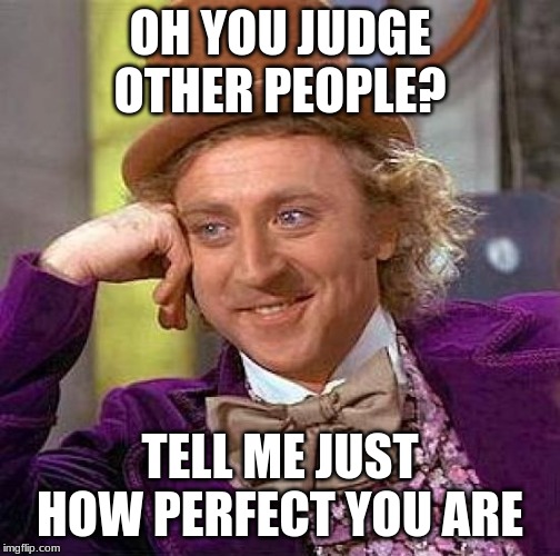 Creepy Condescending Wonka | OH YOU JUDGE OTHER PEOPLE? TELL ME JUST HOW PERFECT YOU ARE | image tagged in memes,creepy condescending wonka | made w/ Imgflip meme maker