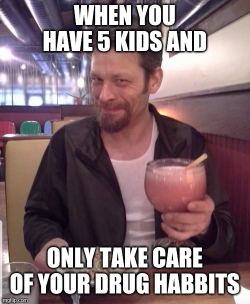 WHEN YOU HAVE 5 KIDS AND; ONLY TAKE CARE OF YOUR DRUG HABBITS | image tagged in deadbeat dad,drugs | made w/ Imgflip meme maker