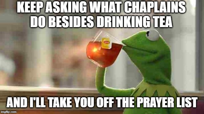 Kermit sipping tea | KEEP ASKING WHAT CHAPLAINS DO BESIDES DRINKING TEA; AND I'LL TAKE YOU OFF THE PRAYER LIST | image tagged in kermit sipping tea | made w/ Imgflip meme maker