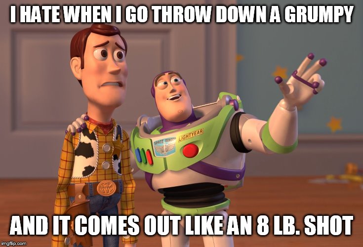 X, X Everywhere Meme | I HATE WHEN I GO THROW DOWN A GRUMPY; AND IT COMES OUT LIKE AN 8 LB. SHOT | image tagged in memes,x x everywhere | made w/ Imgflip meme maker