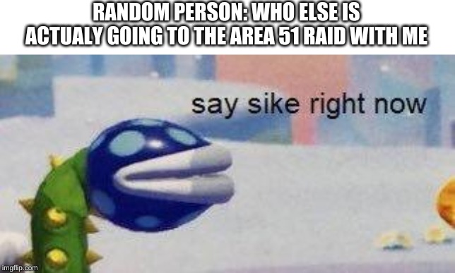 say sike right now | RANDOM PERSON: WHO ELSE IS ACTUALY GOING TO THE AREA 51 RAID WITH ME | image tagged in say sike right now | made w/ Imgflip meme maker