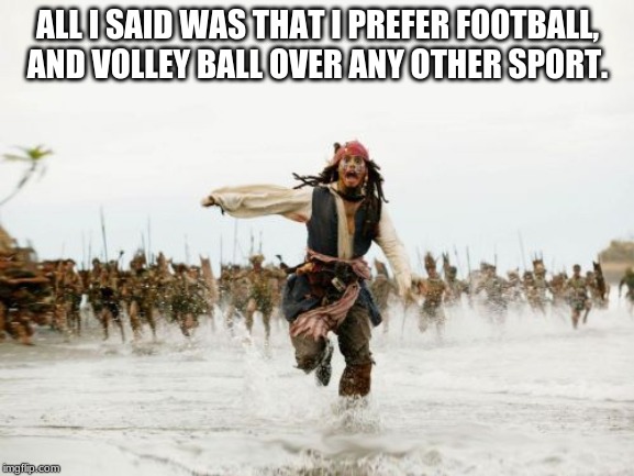 People judging these days of my opinions | ALL I SAID WAS THAT I PREFER FOOTBALL, AND VOLLEY BALL OVER ANY OTHER SPORT. | image tagged in memes,jack sparrow being chased | made w/ Imgflip meme maker