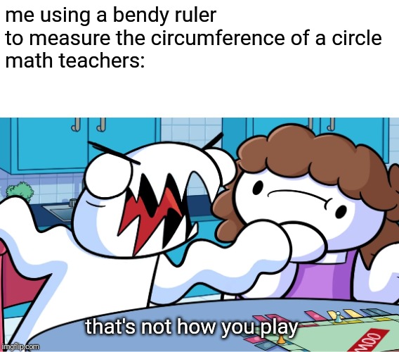 bending the laws of logic | me using a bendy ruler to measure the circumference of a circle
math teachers:; that's not how you play | image tagged in teachers,funny,maths | made w/ Imgflip meme maker