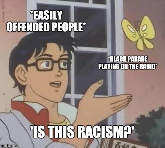 Is This A Pigeon | *EASILY OFFENDED PEOPLE*; *BLACK PARADE PLAYING ON THE RADIO*; 'IS THIS RACISM?' | image tagged in memes,is this a pigeon | made w/ Imgflip meme maker