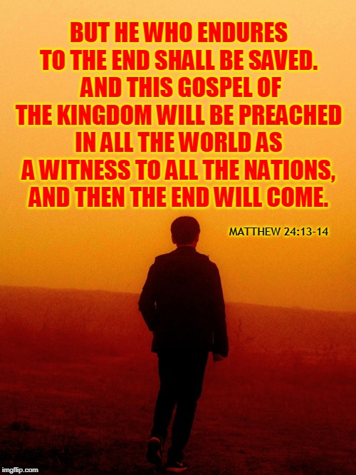 BUT HE WHO ENDURES TO THE END SHALL BE SAVED.  AND THIS GOSPEL OF THE KINGDOM WILL BE PREACHED IN ALL THE WORLD AS A WITNESS TO ALL THE NATIONS, AND THEN THE END WILL COME. MATTHEW 24:13-14 | made w/ Imgflip meme maker