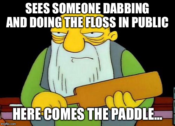 That's a paddlin' | SEES SOMEONE DABBING AND DOING THE FLOSS IN PUBLIC; HERE COMES THE PADDLE... | image tagged in memes,that's a paddlin' | made w/ Imgflip meme maker