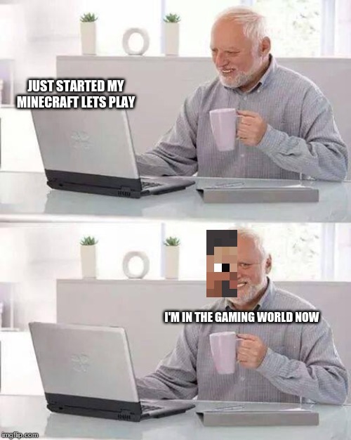 Hide the Pain Harold | JUST STARTED MY MINECRAFT LETS PLAY; I'M IN THE GAMING WORLD NOW | image tagged in memes,hide the pain harold | made w/ Imgflip meme maker