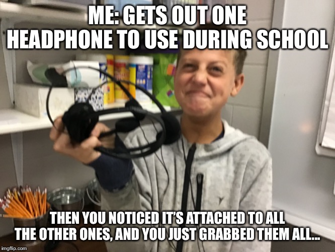 That’s Just Perfect. | ME: GETS OUT ONE HEADPHONE TO USE DURING SCHOOL; THEN YOU NOTICED IT’S ATTACHED TO ALL THE OTHER ONES, AND YOU JUST GRABBED THEM ALL... | image tagged in thats just perfect | made w/ Imgflip meme maker