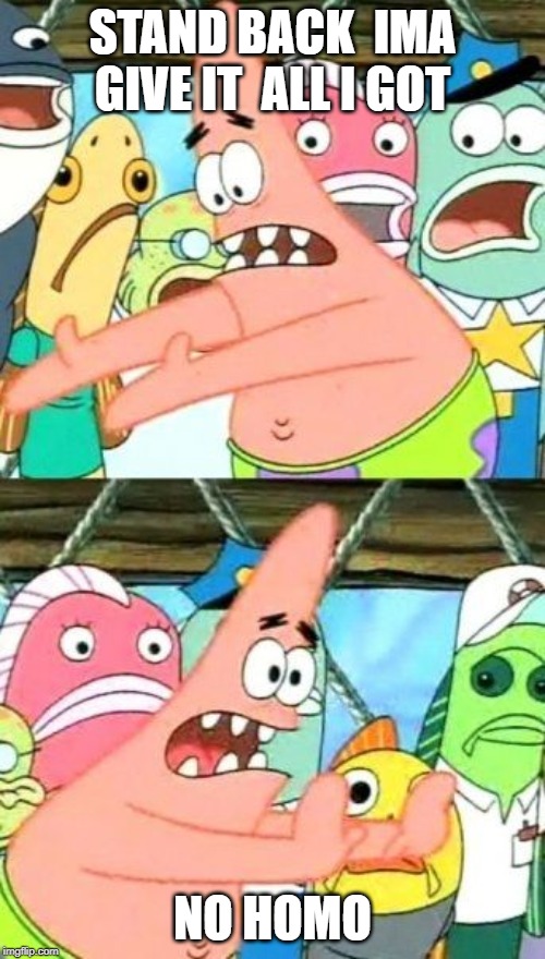 Put It Somewhere Else Patrick Meme | STAND BACK  IMA GIVE IT  ALL I GOT; NO HOMO | image tagged in memes,put it somewhere else patrick | made w/ Imgflip meme maker