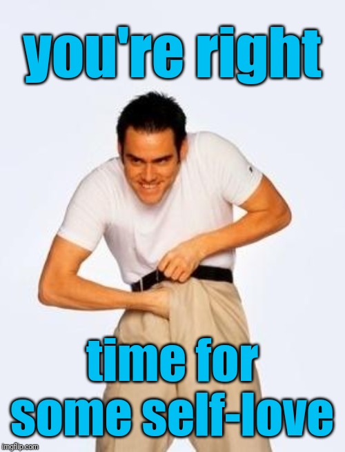 jim carrey fap | you're right time for some self-love | image tagged in jim carrey fap | made w/ Imgflip meme maker