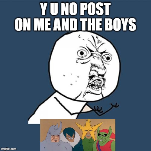Y U No Meme | Y U NO POST ON ME AND THE BOYS | image tagged in memes,y u no | made w/ Imgflip meme maker