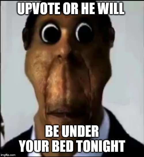 obunga | UPVOTE OR HE WILL; BE UNDER YOUR BED TONIGHT | image tagged in obunga | made w/ Imgflip meme maker