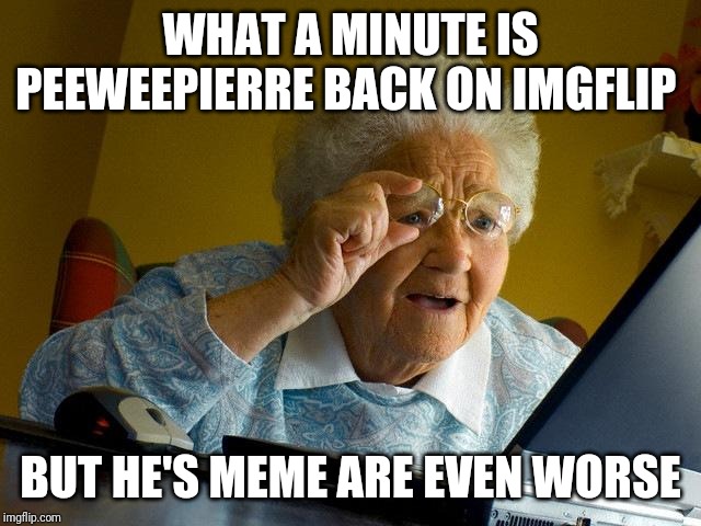 Grandma Finds The Internet Meme | WHAT A MINUTE IS PEEWEEPIERRE BACK ON IMGFLIP; BUT HE'S MEME ARE EVEN WORSE | image tagged in memes,grandma finds the internet | made w/ Imgflip meme maker