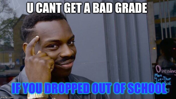 Roll Safe Think About It | U CANT GET A BAD GRADE; IF YOU DROPPED OUT OF SCHOOL | image tagged in memes,roll safe think about it | made w/ Imgflip meme maker