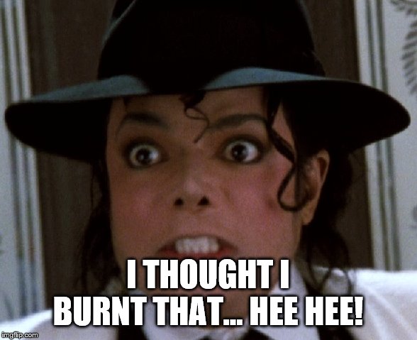 Scared Micheal Jackson | I THOUGHT I BURNT THAT... HEE HEE! | image tagged in scared micheal jackson | made w/ Imgflip meme maker