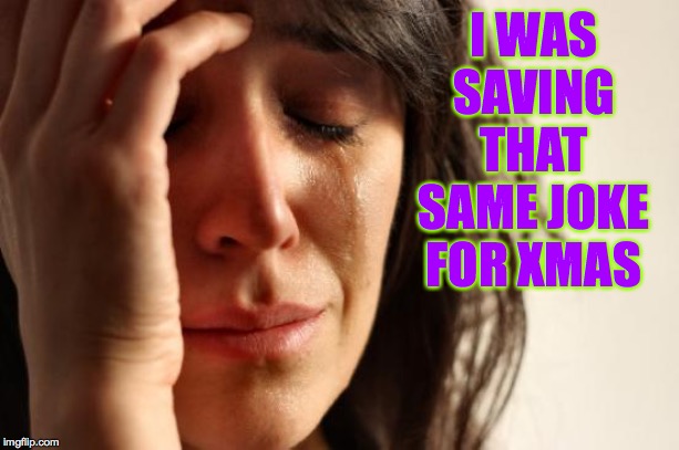 First World Problems Meme | I WAS SAVING THAT SAME JOKE FOR XMAS | image tagged in memes,first world problems | made w/ Imgflip meme maker