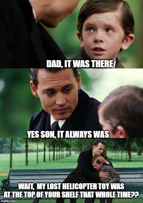 Finding Neverland Meme | DAD, IT WAS THERE; YES SON, IT ALWAYS WAS; WAIT,  MY LOST HELICOPTER TOY WAS AT THE TOP OF YOUR SHELF THAT WHOLE TIME?? | image tagged in memes,finding neverland | made w/ Imgflip meme maker