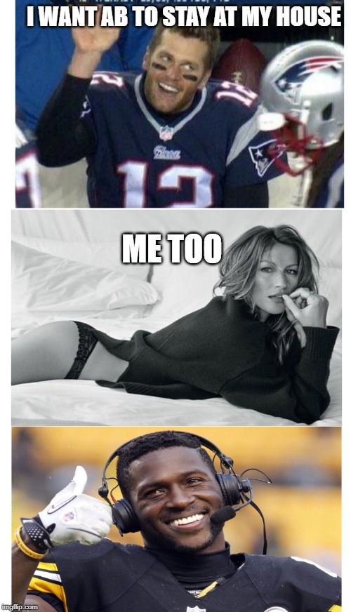 I WANT AB TO STAY AT MY HOUSE; ME TOO | image tagged in funny memes,funny meme,tom brady,antonio brown,football | made w/ Imgflip meme maker