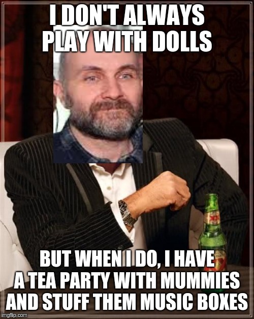 The Most Interesting Man In The World | I DON'T ALWAYS PLAY WITH DOLLS; BUT WHEN I DO, I HAVE A TEA PARTY WITH MUMMIES AND STUFF THEM MUSIC BOXES | image tagged in memes,the most interesting man in the world | made w/ Imgflip meme maker