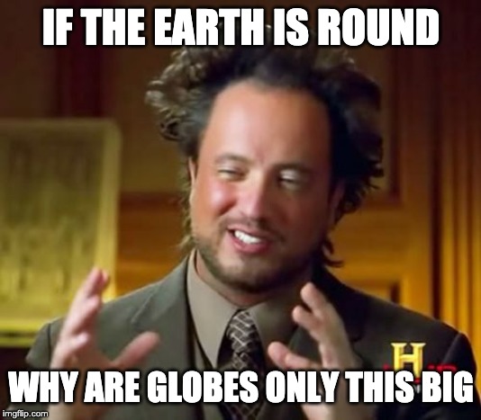 Ancient Aliens | IF THE EARTH IS ROUND; WHY ARE GLOBES ONLY THIS BIG | image tagged in memes,ancient aliens | made w/ Imgflip meme maker