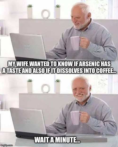 Hide the Pain Harold Meme | MY WIFE WANTED TO KNOW IF ARSENIC HAS A TASTE AND ALSO IF IT DISSOLVES INTO COFFEE... WAIT A MINUTE... | image tagged in memes,hide the pain harold | made w/ Imgflip meme maker