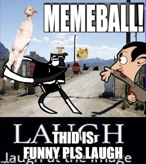 MEMEBALL
this is futnt its funny pleas laught at this funyny image itsa a MEME MEMES ARE FUNY FUNNY MMEMEMEM MEMEMEMEMEMEMEMEMME | THID IS FUNNY PLS LAUGH | image tagged in funny meme,laugh,memeball,minecraft,mr bean,doge | made w/ Imgflip meme maker