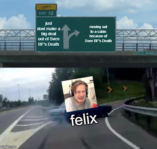 this is so sad, can we pay respect to felix? | just dont make a big deal out of Sven BF's Death; moving out to a cabin because of Sven BF's Death; felix | image tagged in memes,left exit 12 off ramp,minecraft,pewdiepie,sven,sven bf | made w/ Imgflip meme maker