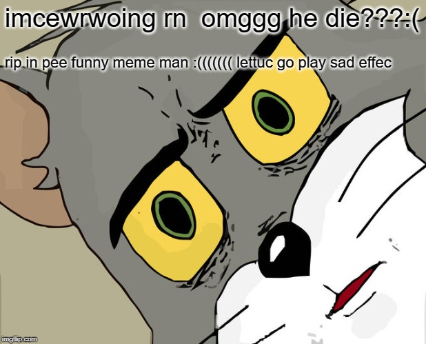 Unsettled Tom Meme | imcewrwoing rn  omggg he die???:( rip in pee funny meme man :((((((( lettuc go play sad effec | image tagged in memes,unsettled tom | made w/ Imgflip meme maker